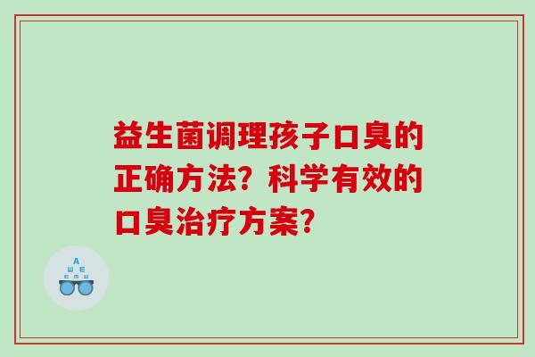益生菌调理孩子口臭的正确方法？科学有效的口臭治疗方案？