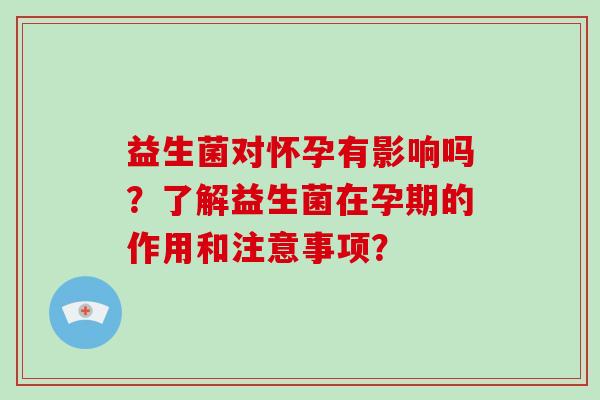 益生菌对怀孕有影响吗？了解益生菌在孕期的作用和注意事项？