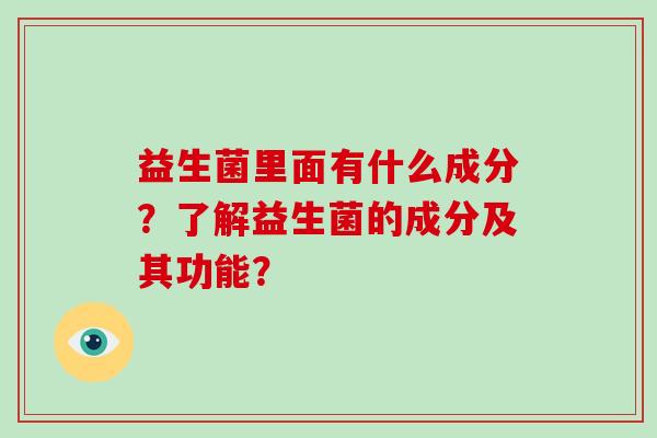 益生菌里面有什么成分？了解益生菌的成分及其功能？