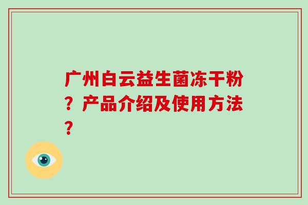 广州白云益生菌冻干粉？产品介绍及使用方法？