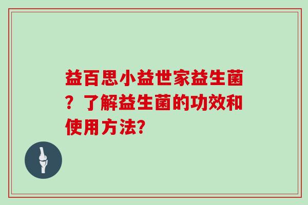 益百思小益世家益生菌？了解益生菌的功效和使用方法？