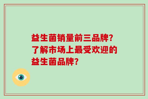 益生菌销量前三品牌？了解市场上最受欢迎的益生菌品牌？
