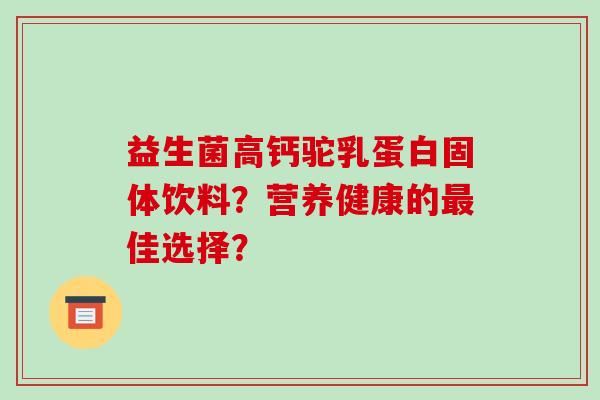 益生菌高钙驼乳蛋白固体饮料？营养健康的最佳选择？