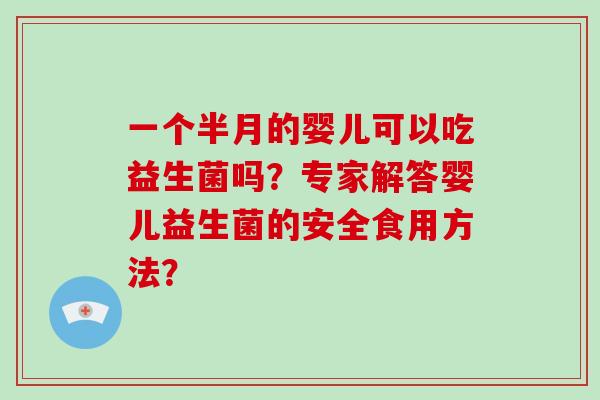 一个半月的婴儿可以吃益生菌吗？专家解答婴儿益生菌的安全食用方法？