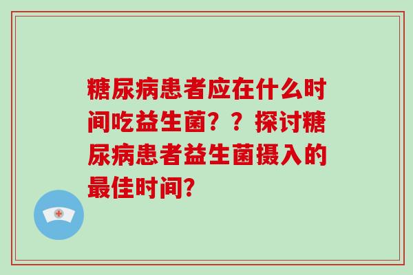 糖尿病患者应在什么时间吃益生菌？？探讨糖尿病患者益生菌摄入的最佳时间？