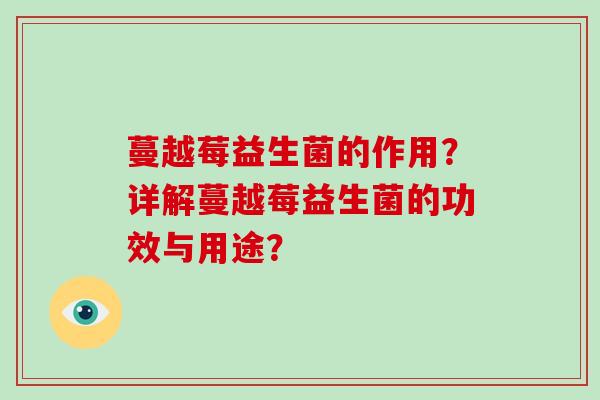 蔓越莓益生菌的作用？详解蔓越莓益生菌的功效与用途？