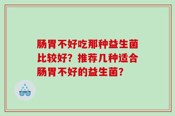 肠胃不好吃那种益生菌比较好？推荐几种适合肠胃不好的益生菌？