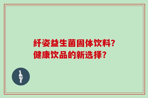 纤姿益生菌固体饮料？健康饮品的新选择？