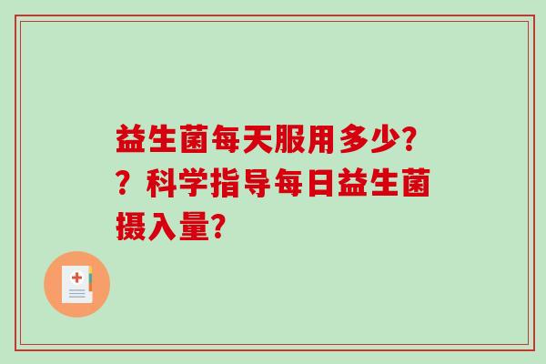 益生菌每天服用多少？？科学指导每日益生菌摄入量？