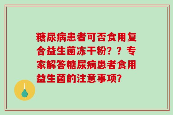 糖尿病患者可否食用复合益生菌冻干粉？？专家解答糖尿病患者食用益生菌的注意事项？