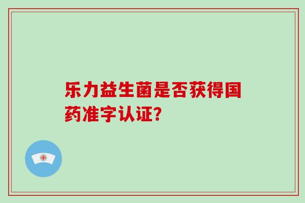 乐力益生菌是否获得国药准字认证？