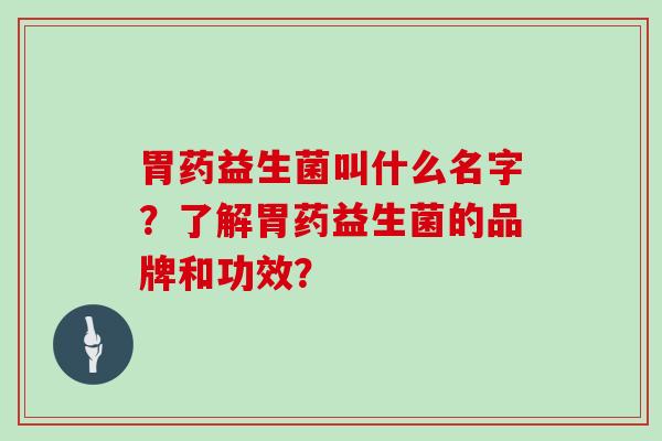 胃药益生菌叫什么名字？了解胃药益生菌的品牌和功效？