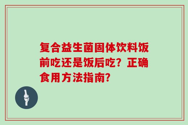 复合益生菌固体饮料饭前吃还是饭后吃？正确食用方法指南？