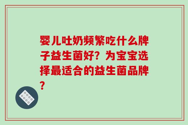 婴儿吐奶频繁吃什么牌子益生菌好？为宝宝选择最适合的益生菌品牌？