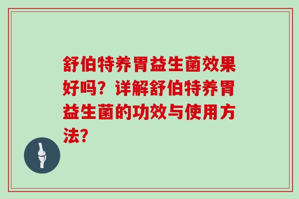 舒伯特养胃益生菌效果好吗?详解舒伯特养胃益生菌的功效与使用方法? 舒伯特养胃益生菌效果好吗?详解舒伯特养胃益生菌的功效与使用方法?