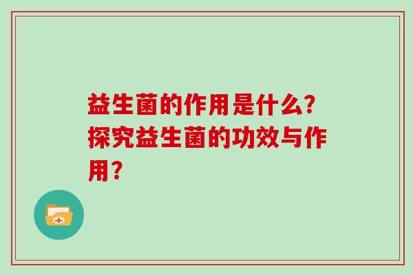 益生菌的作用是什么？探究益生菌的功效与作用？