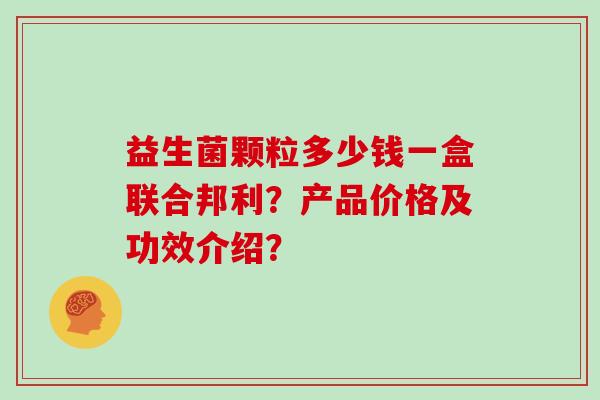 益生菌颗粒多少钱一盒联合邦利？产品价格及功效介绍？