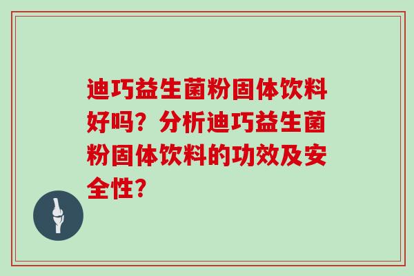 迪巧益生菌粉固体饮料好吗?分析迪巧益生菌粉固体饮料的功效及安全性? 迪巧益生菌粉固体饮料好吗?分析迪巧益生菌粉固体饮料的功效及安全性?