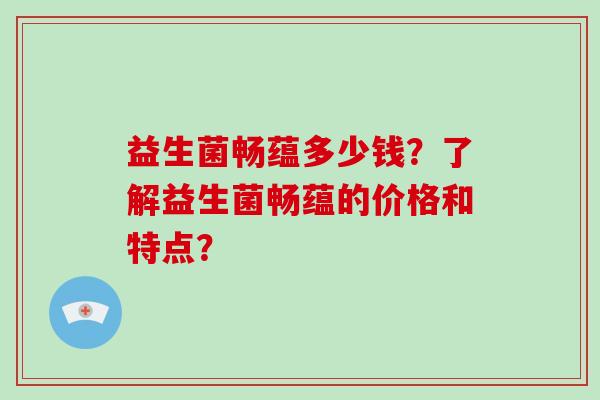 益生菌畅蕴多少钱？了解益生菌畅蕴的价格和特点？
