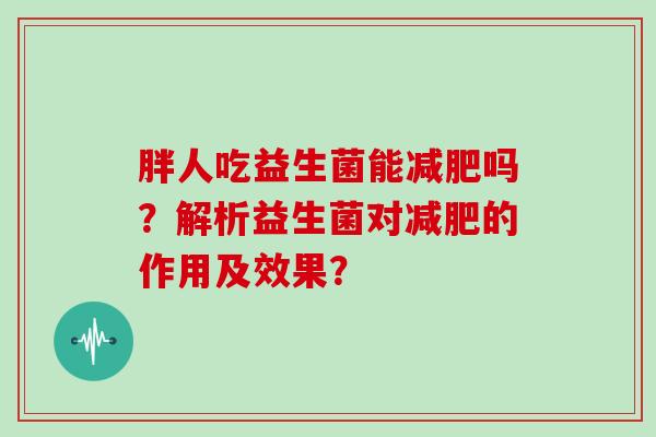 胖人吃益生菌能减肥吗？解析益生菌对减肥的作用及效果？