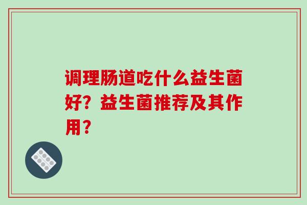调理肠道吃什么益生菌好?益生菌推荐及其作用? 调理肠道吃什么益生菌好?益生菌推荐及其作用?