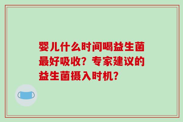 婴儿什么时间喝益生菌最好吸收？专家建议的益生菌摄入时机？