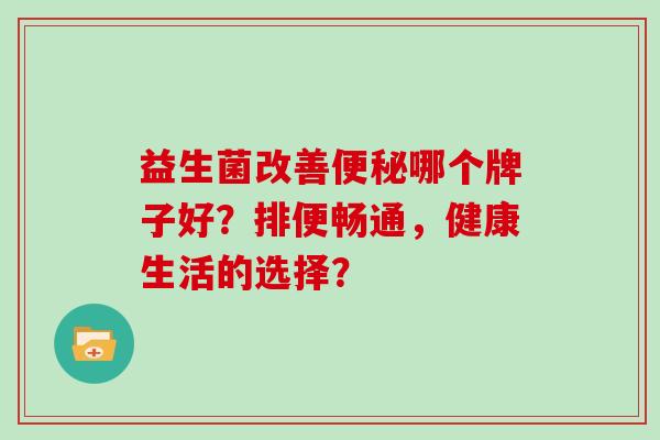 益生菌改善哪个牌子好？排便畅通，健康生活的选择？