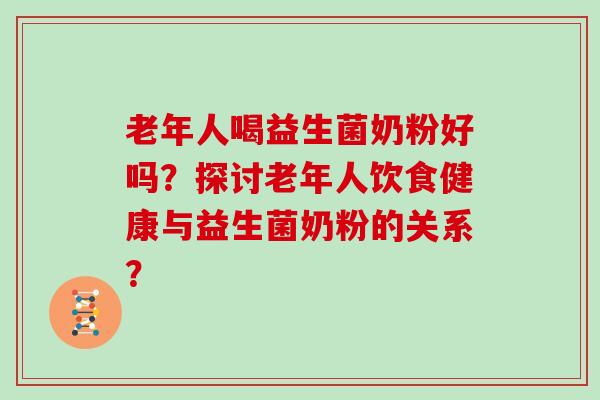 老年人喝益生菌奶粉好吗？探讨老年人饮食健康与益生菌奶粉的关系？