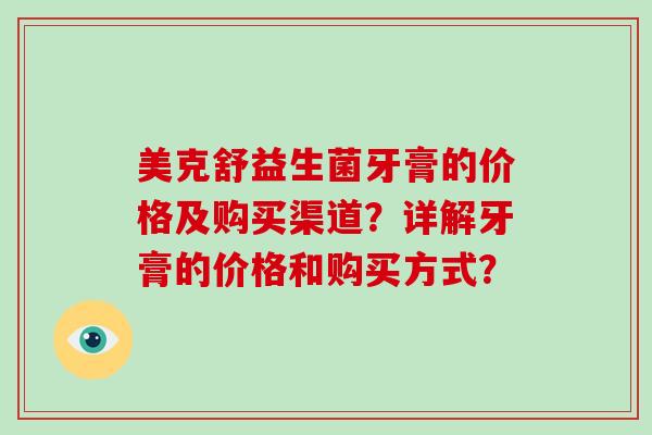 美克舒益生菌牙膏的价格及购买渠道?详解牙膏的价格和购买方式? 美克舒益生菌牙膏的价格及购买渠道?详解牙膏的价格和购买方式?