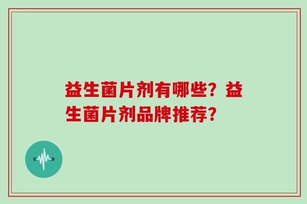 益生菌片剂有哪些?益生菌片剂品牌推荐? 益生菌片剂有哪些?益生菌片剂品牌推荐?