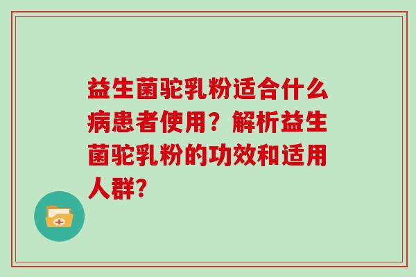 益生菌驼乳粉适合什么患者使用？解析益生菌驼乳粉的功效和适用人群？