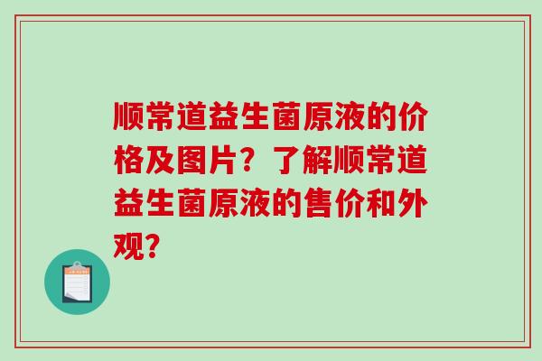 顺常道益生菌原液的价格及图片？了解顺常道益生菌原液的售价和外观？