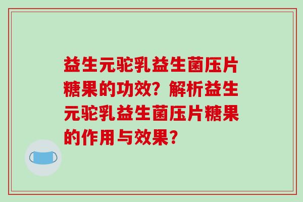 益生元驼乳益生菌压片糖果的功效?解析益生元驼乳益生菌压片糖果的作用与效果? 益生元驼乳益生菌压片糖果的功效?解析益生元驼乳益生菌压片糖果的作用与效果?