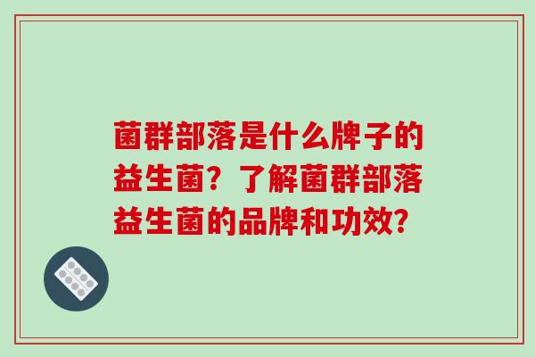 菌群部落是什么牌子的益生菌?了解菌群部落益生菌的品牌和功效? 菌群部落是什么牌子的益生菌?了解菌群部落益生菌的品牌和功效?