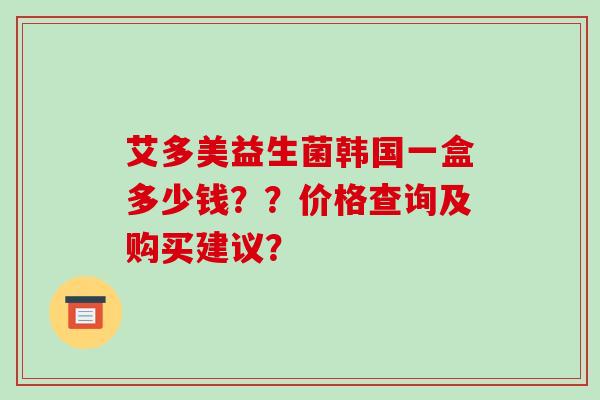 艾多美益生菌韩国一盒多少钱？？价格查询及购买建议？