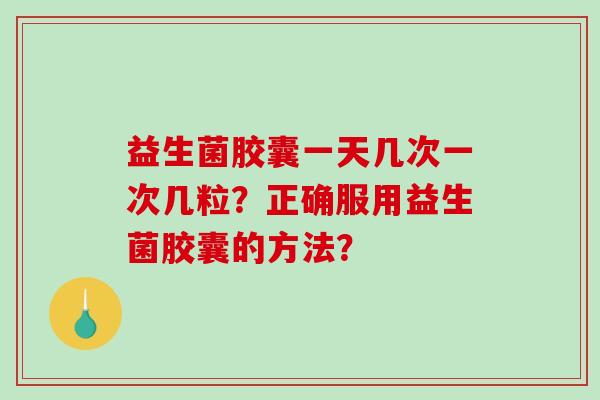益生菌胶囊一天几次一次几粒？正确服用益生菌胶囊的方法？