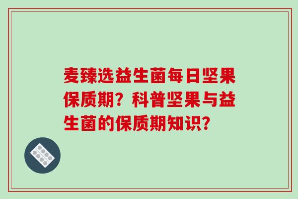麦臻选益生菌每日坚果保质期？科普坚果与益生菌的保质期知识？