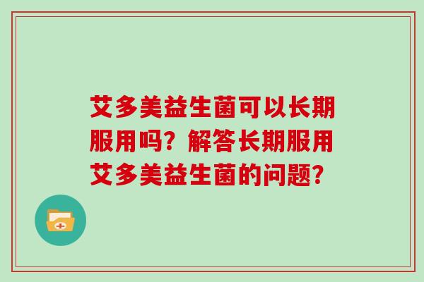 艾多美益生菌可以长期服用吗？解答长期服用艾多美益生菌的问题？