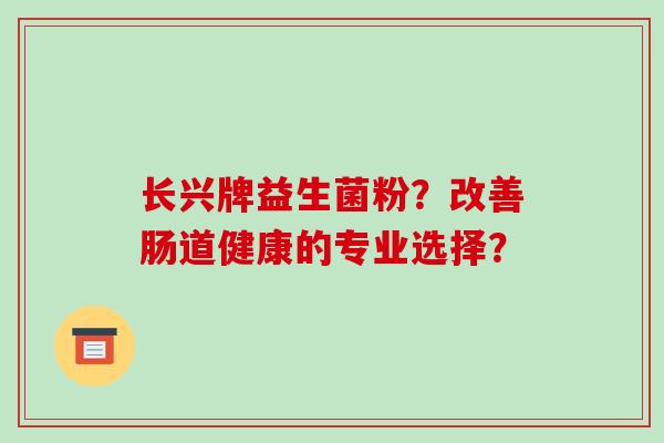 长兴牌益生菌粉？改善肠道健康的专业选择？