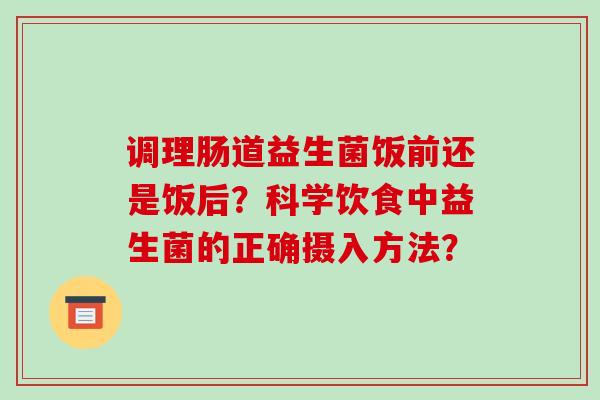 调理肠道益生菌饭前还是饭后？科学饮食中益生菌的正确摄入方法？