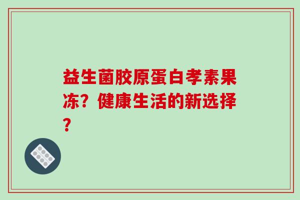 益生菌胶原蛋白孝素果冻？健康生活的新选择？