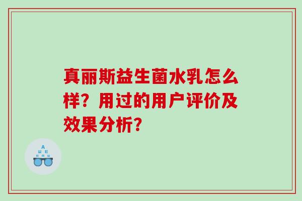 真丽斯益生菌水乳怎么样？用过的用户评价及效果分析？