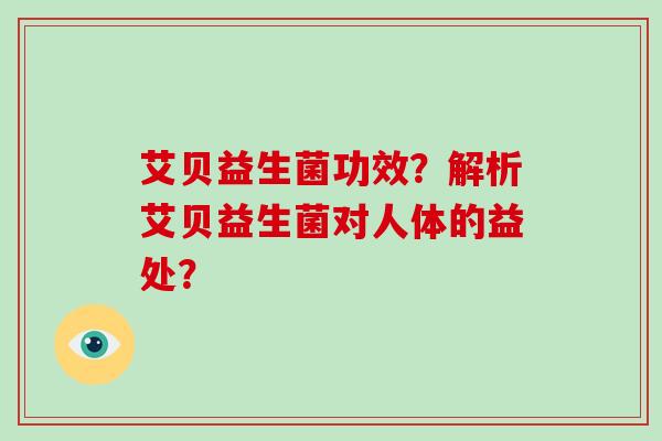 艾贝益生菌功效？解析艾贝益生菌对人体的益处？