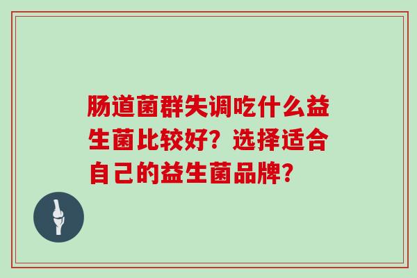 肠道菌群失调吃什么益生菌比较好？选择适合自己的益生菌品牌？
