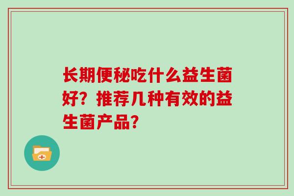 长期便秘吃什么益生菌好？推荐几种有效的益生菌产品？