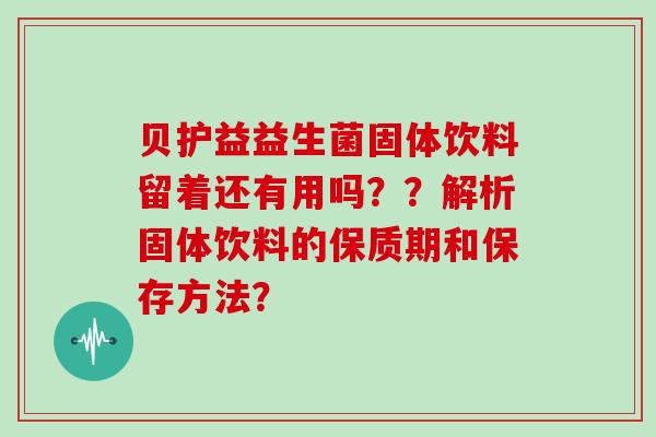 贝护益益生菌固体饮料留着还有用吗？？解析固体饮料的保质期和保存方法？