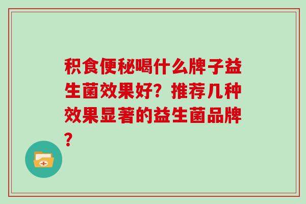 积食便秘喝什么牌子益生菌效果好？推荐几种效果显著的益生菌品牌？