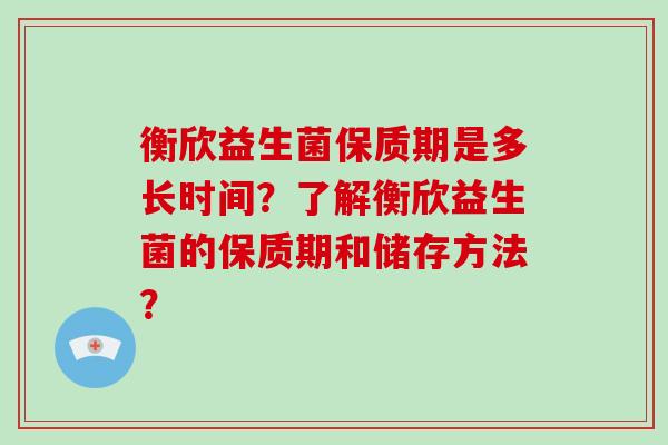 衡欣益生菌保质期是多长时间？了解衡欣益生菌的保质期和储存方法？