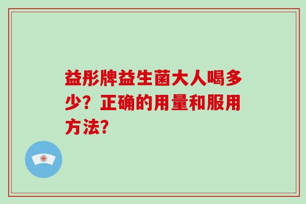 益彤牌益生菌大人喝多少？正确的用量和服用方法？