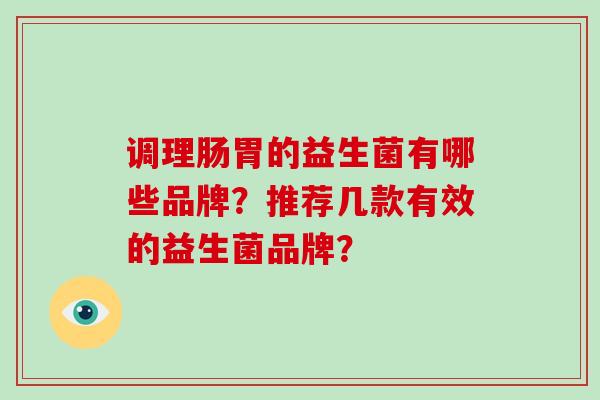 调理肠胃的益生菌有哪些品牌?推荐几款有效的益生菌品牌? 调理肠胃的益生菌有哪些品牌?推荐几款有效的益生菌品牌?